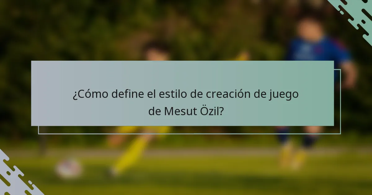 ¿Cómo define el estilo de creación de juego de Mesut Özil?