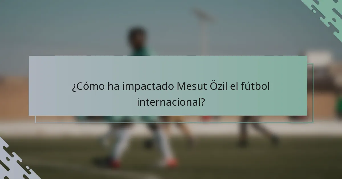 ¿Cómo ha impactado Mesut Özil el fútbol internacional?