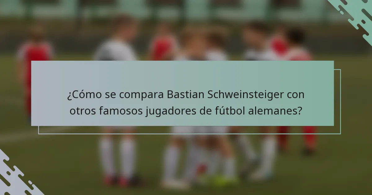 ¿Cómo se compara Bastian Schweinsteiger con otros famosos jugadores de fútbol alemanes?