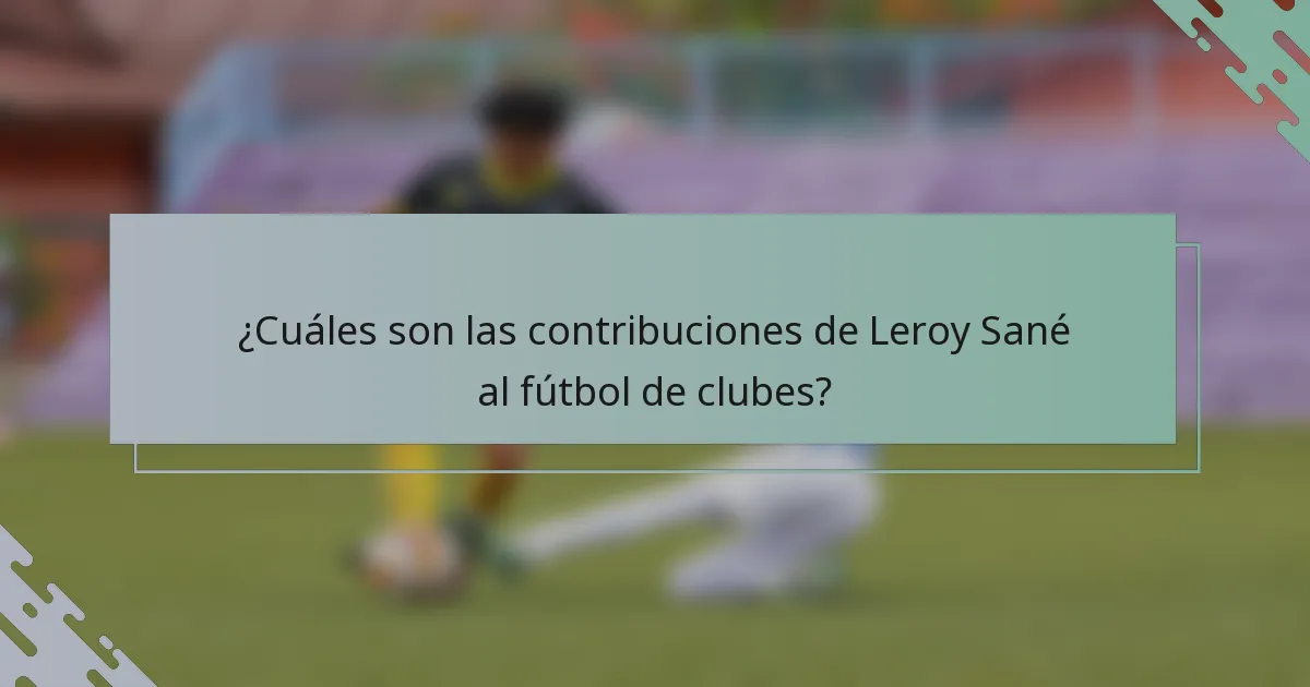 ¿Cuáles son las contribuciones de Leroy Sané al fútbol de clubes?