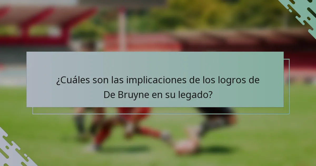 ¿Cuáles son las implicaciones de los logros de De Bruyne en su legado?