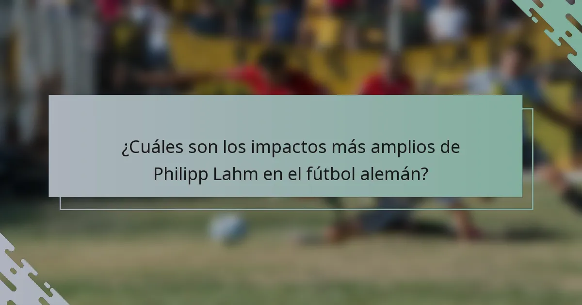 ¿Cuáles son los impactos más amplios de Philipp Lahm en el fútbol alemán?