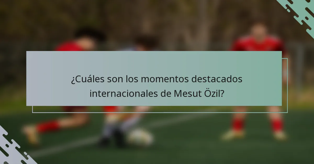 ¿Cuáles son los momentos destacados internacionales de Mesut Özil?