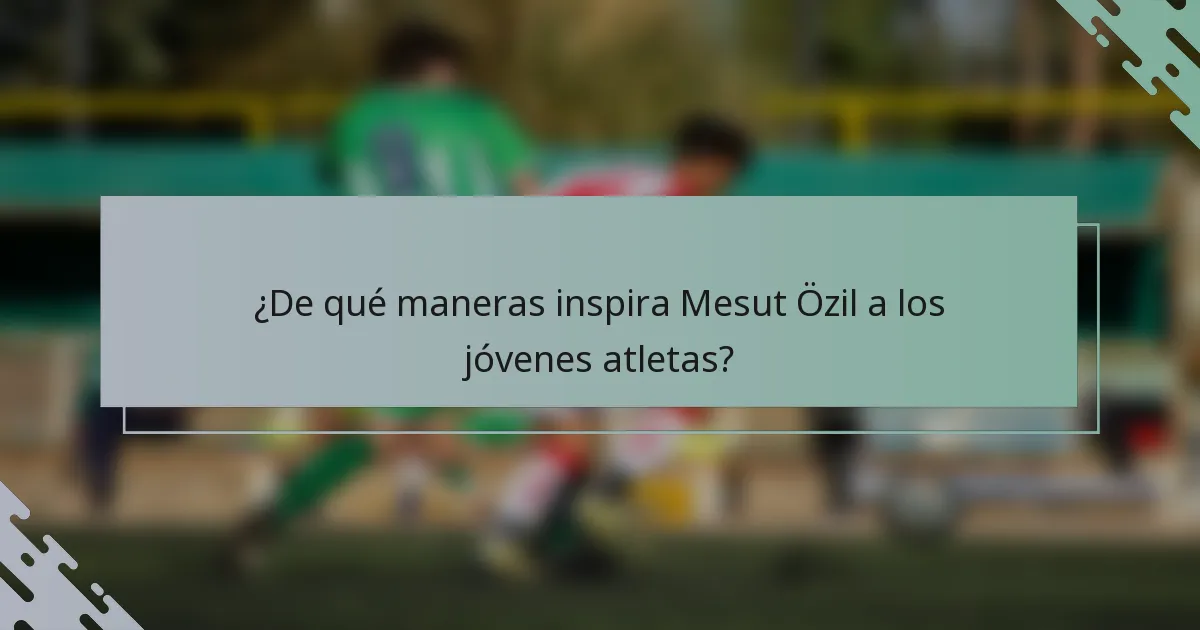 ¿De qué maneras inspira Mesut Özil a los jóvenes atletas?
