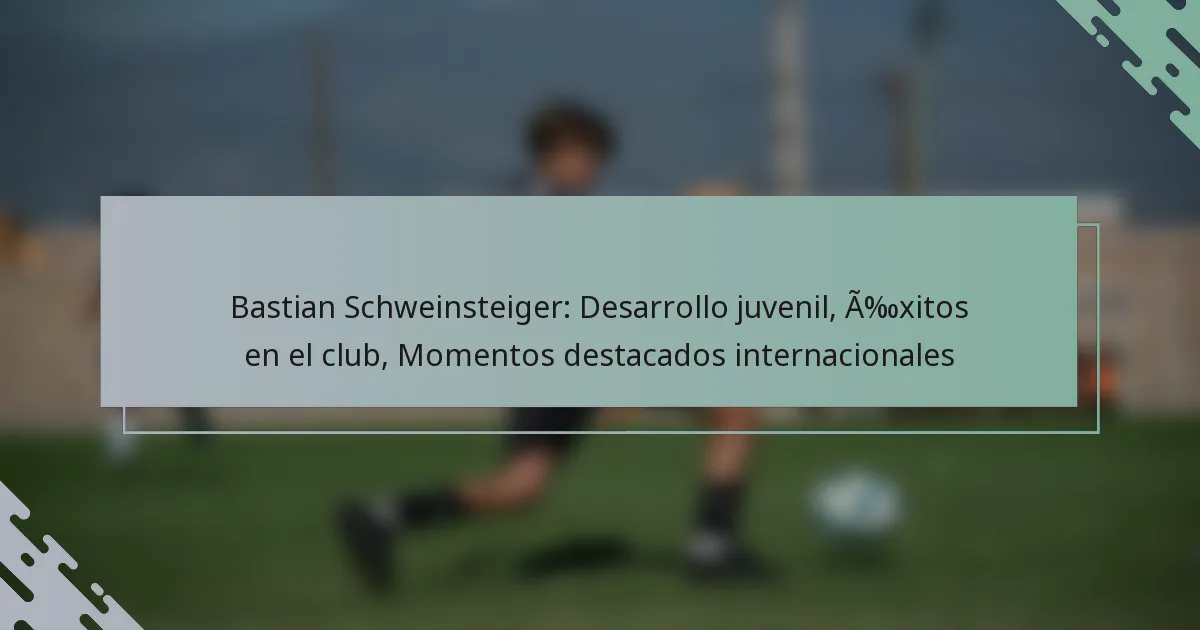 Bastian Schweinsteiger: Desarrollo juvenil, Éxitos en el club, Momentos destacados internacionales