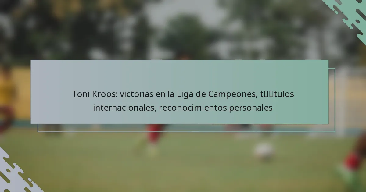 Toni Kroos: victorias en la Liga de Campeones, títulos internacionales, reconocimientos personales